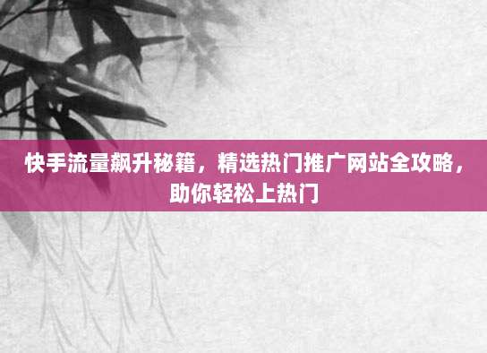 快手流量飙升秘籍,精选热门推广网站全攻略,助你轻松上热门