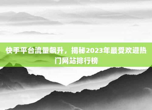快手平台流量飙升,揭秘2023年最受欢迎热门网站排行榜