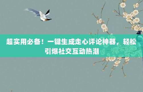 超实用必备!一键生成走心评论神器,轻松引爆社交互动热潮