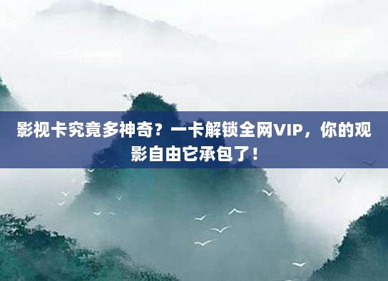 影视卡究竟多神奇?一卡解锁全网VIP,你的观影自由它承包了!
