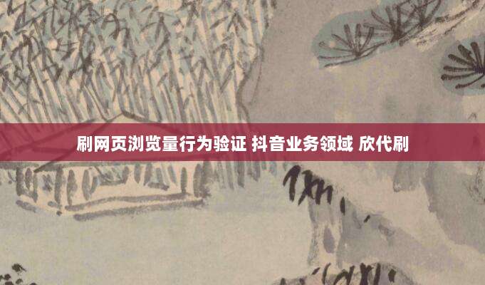 刷网页浏览量行为验证 抖音业务领域 欣代刷