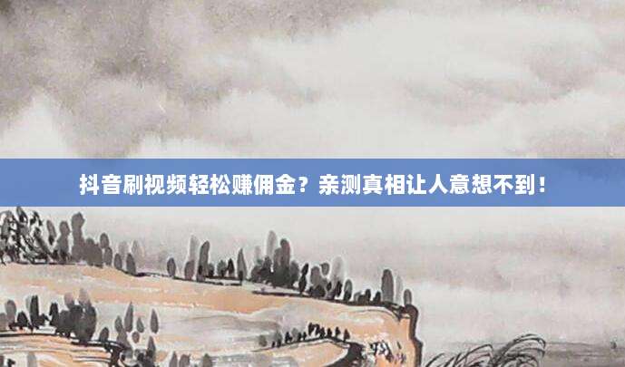 抖音刷视频轻松赚佣金？亲测真相让人意想不到！