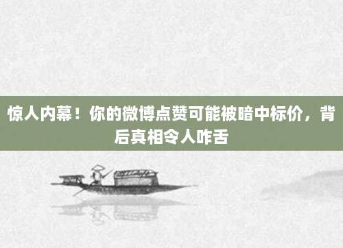 惊人内幕!你的微博点赞可能被暗中标价,背后真相令人咋舌