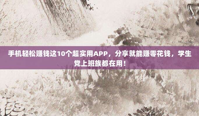 手机轻松赚钱这10个超实用APP，分享就能赚零花钱，学生党上班族都在用！