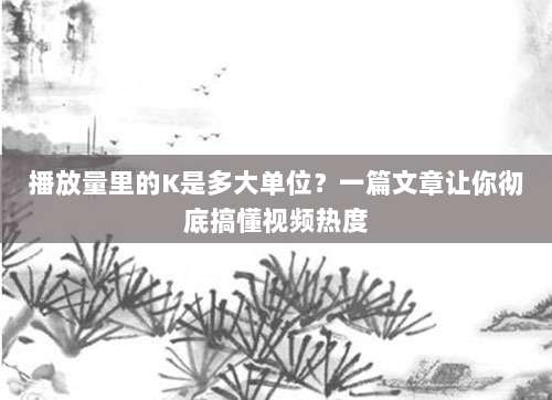 播放量里的K是多大单位?一篇文章让你彻底搞懂视频热度