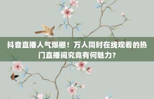 抖音直播人气爆棚!万人同时在线观看的热门直播间究竟有何魅力?