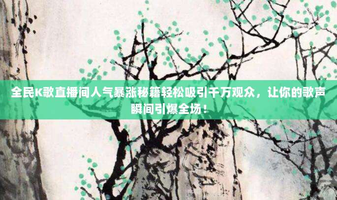 全民K歌直播间人气暴涨秘籍轻松吸引千万观众,让你的歌声瞬间引爆全场!