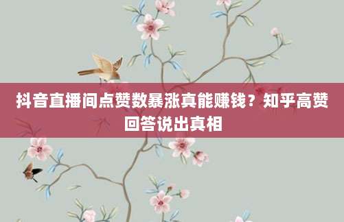 抖音直播间点赞数暴涨真能赚钱?知乎高赞回答说出真相