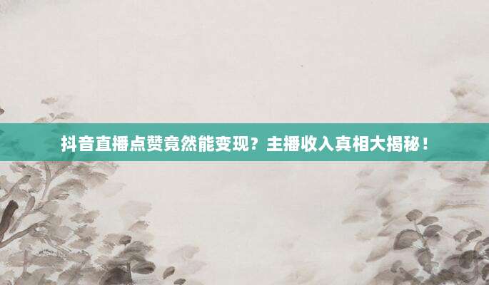 抖音直播点赞竟然能变现?主播收入真相大揭秘!