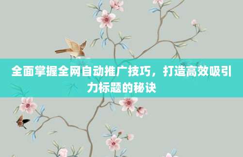 全面掌握全网自动推广技巧,打造高效吸引力标题的秘诀