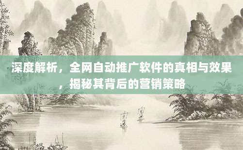 深度解析,全网自动推广软件的真相与效果,揭秘其背后的营销策略