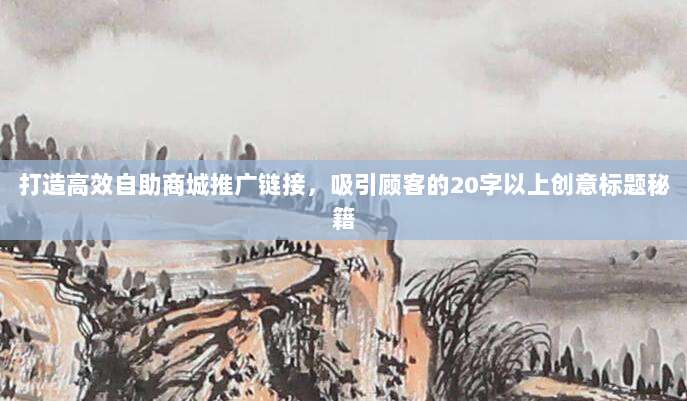 打造高效自助商城推广链接，吸引顾客的20字以上创意标题秘籍