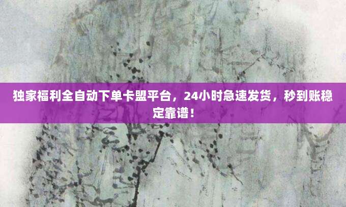 独家福利全自动下单卡盟平台,24小时急速发货,秒到账稳定靠谱!