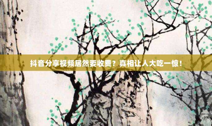 抖音分享视频居然要收费?真相让人大吃一惊!