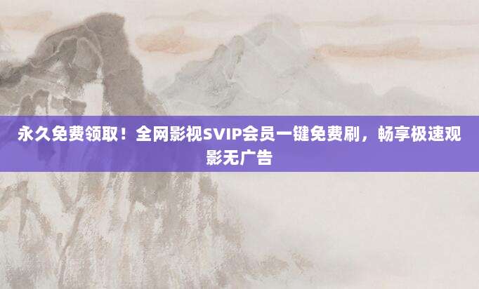 永久免费领取!全网影视SVIP会员一键免费刷,畅享极速观影无广告