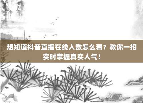 想知道抖音直播在线人数怎么看?教你一招实时掌握真实人气!