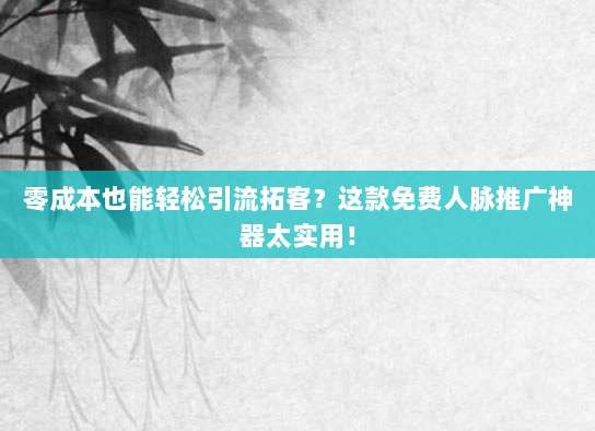 零成本也能轻松引流拓客?这款免费人脉推广神器太实用!