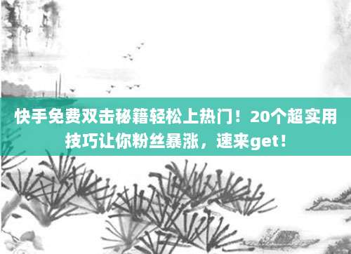 快手免费双击秘籍轻松上热门!20个超实用技巧让你粉丝暴涨,速来get!
