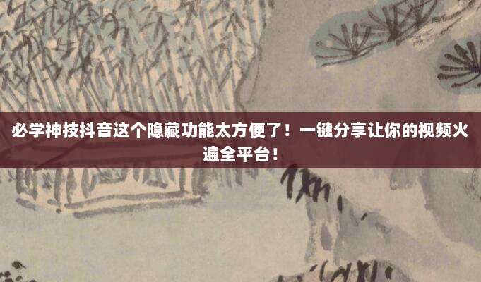 必学神技抖音这个隐藏功能太方便了!一键分享让你的视频火遍全平台!