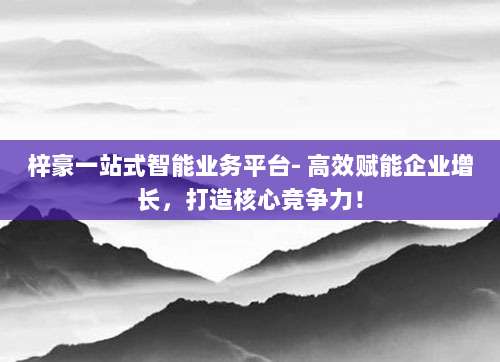 梓豪一站式智能业务平台- 高效赋能企业增长,打造核心竞争力!