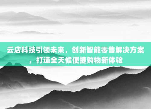 云店科技引领未来,创新智能零售解决方案,打造全天候便捷购物新体验
