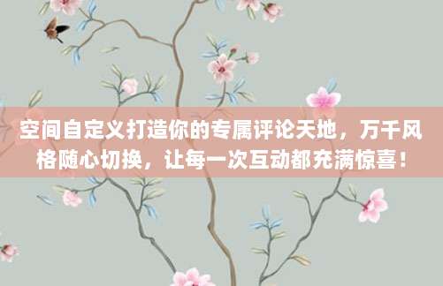 空间自定义打造你的专属评论天地,万千风格随心切换,让每一次互动都充满惊喜!