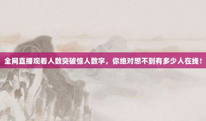 全网直播观看人数突破惊人数字，你绝对想不到有多少人在线！