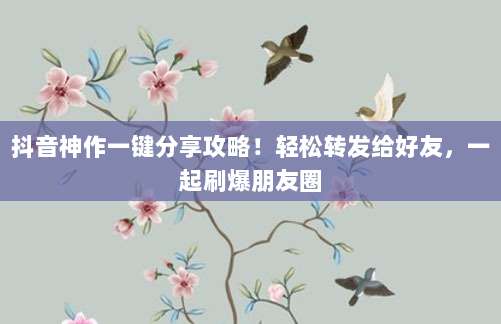 抖音神作一键分享攻略！轻松转发给好友，一起刷爆朋友圈