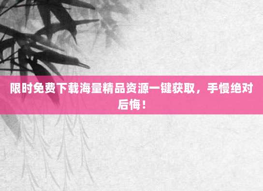 限时免费下载海量精品资源一键获取，手慢绝对后悔！