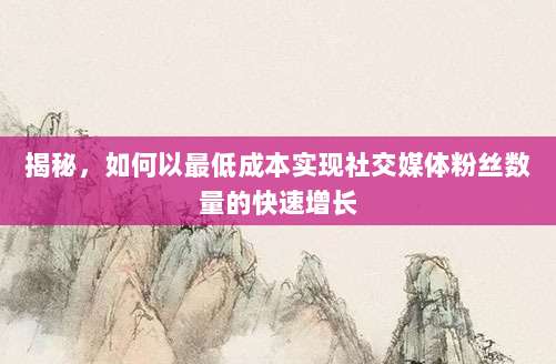 揭秘,如何以最低成本实现社交媒体粉丝数量的快速增长