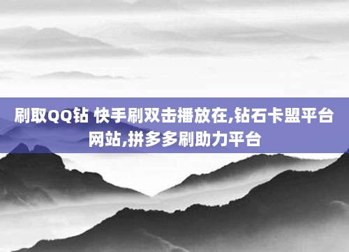 刷取QQ钻 快手刷双击播放在,钻石卡盟平台网站,拼多多刷助力平台