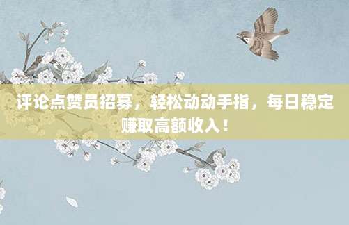 评论点赞员招募,轻松动动手指,每日稳定赚取高额收入!