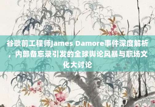 谷歌前工程师James Damore事件深度解析,内部备忘录引发的全球舆论风暴与职场文化大讨论