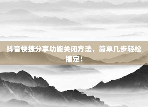 抖音快捷分享功能关闭方法,简单几步轻松搞定!