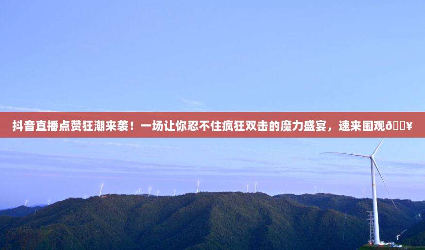 抖音直播点赞狂潮来袭!一场让你忍不住疯狂双击的魔力盛宴,速来围观?