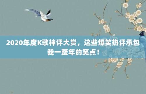 2020年度K歌神评大赏，这些爆笑热评承包我一整年的笑点！