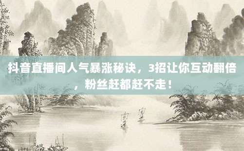 抖音直播间人气暴涨秘诀,3招让你互动翻倍,粉丝赶都赶不走!