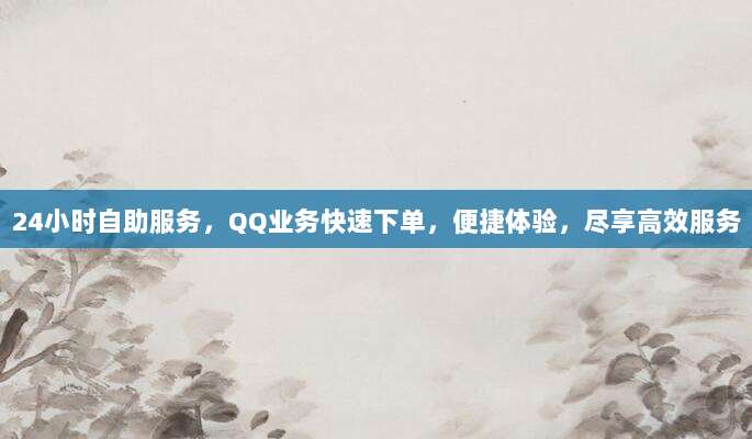 24小时自助服务,QQ业务快速下单,便捷体验,尽享高效服务