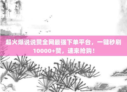 超火爆说说赞全网最强下单平台,一键秒刷10000+赞,速来抢购!