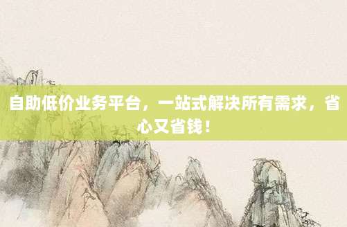 自助低价业务平台,一站式解决所有需求,省心又省钱!