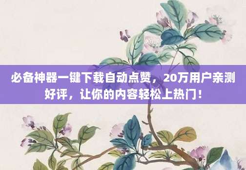 必备神器一键下载自动点赞,20万用户亲测好评,让你的内容轻松上热门!