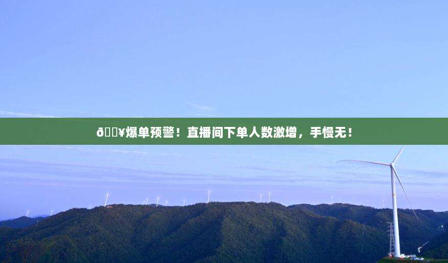 ?爆单预警！直播间下单人数激增，手慢无！