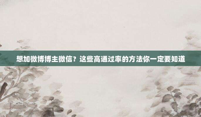 想加微博博主微信？这些高通过率的方法你一定要知道