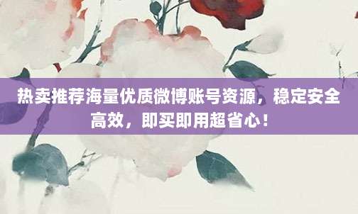 热卖推荐海量优质微博账号资源,稳定安全高效,即买即用超省心!