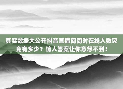 真实数据大公开抖音直播间同时在线人数究竟有多少?惊人答案让你意想不到!