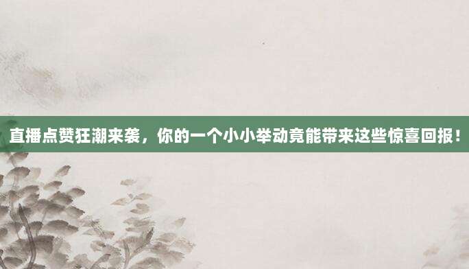 直播点赞狂潮来袭，你的一个小小举动竟能带来这些惊喜回报！