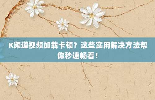 K频道视频加载卡顿?这些实用解决方法帮你秒速畅看!
