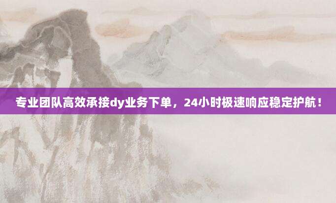 专业团队高效承接dy业务下单,24小时极速响应稳定护航!