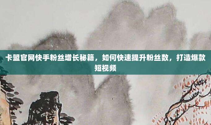 卡盟官网快手粉丝增长秘籍,如何快速提升粉丝数,打造爆款短视频