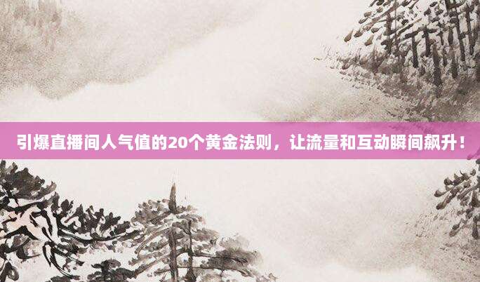 引爆直播间人气值的20个黄金法则,让流量和互动瞬间飙升!